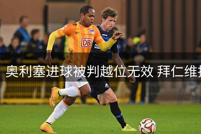 奥利塞进球被判越位无效 拜仁维持3-1优势